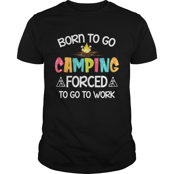 Other - Born To Go Camping Forced To Go To Work Shirt Tshirt